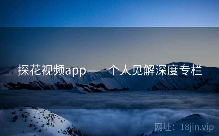 探花视频app——个人见解深度专栏