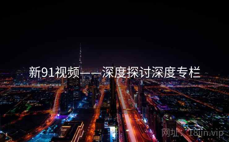 新91视频——深度探讨深度专栏