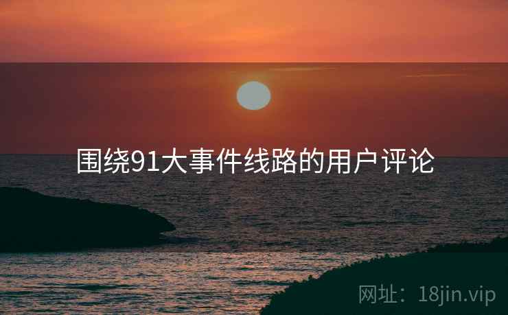 围绕91大事件线路的用户评论