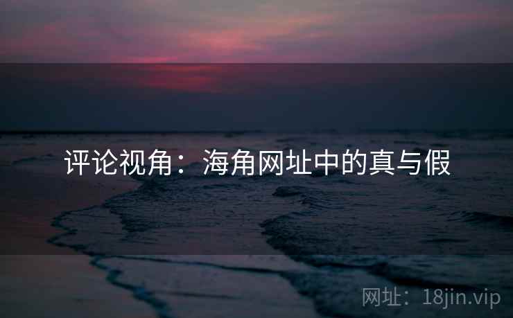 评论视角：海角网址中的真与假