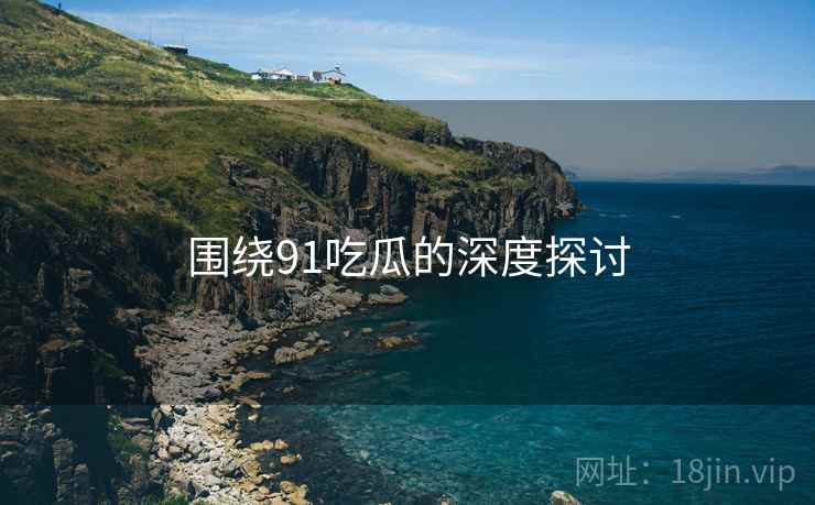 围绕91吃瓜的深度探讨