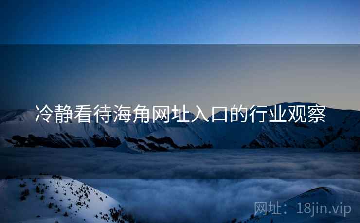 冷静看待海角网址入口的行业观察