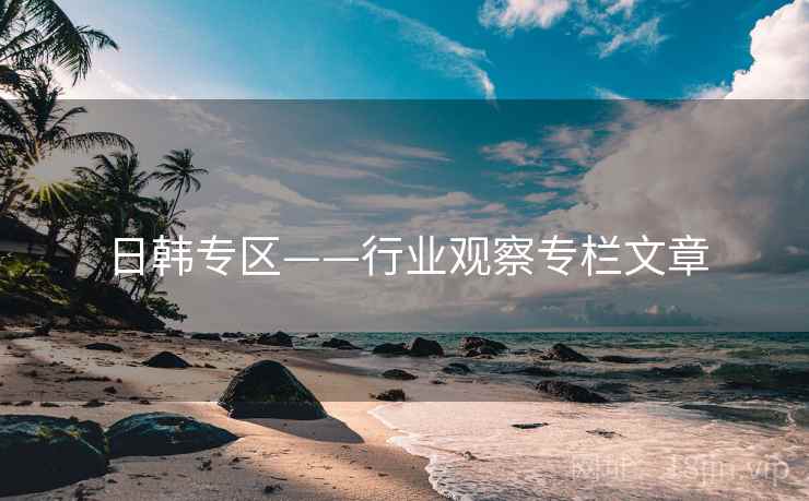 日韩专区——行业观察专栏文章