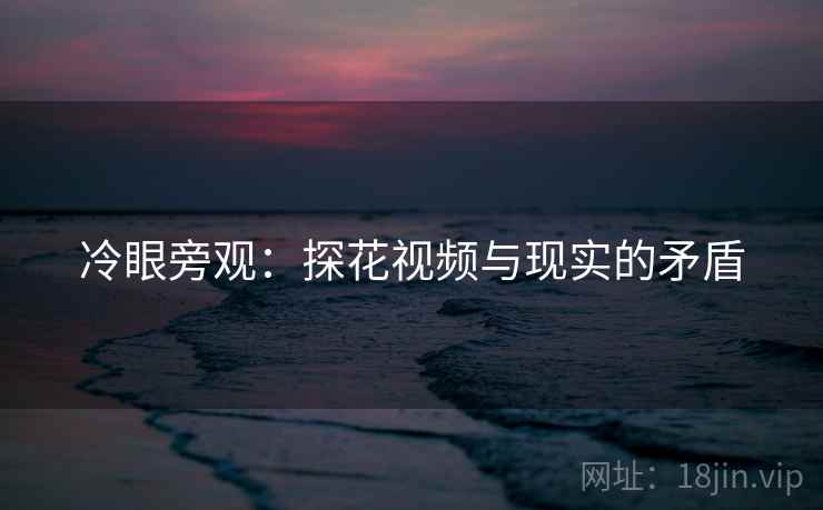 冷眼旁观：探花视频与现实的矛盾