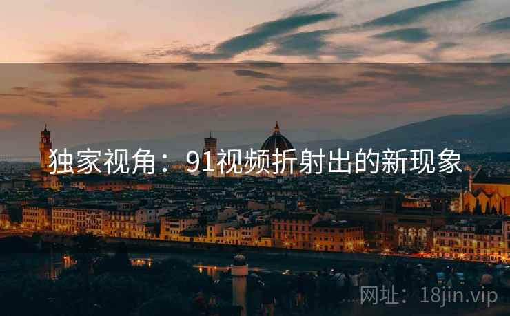独家视角：91视频折射出的新现象