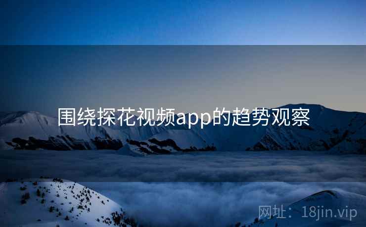 围绕探花视频app的趋势观察