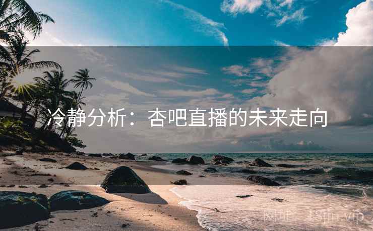 冷静分析：杏吧直播的未来走向