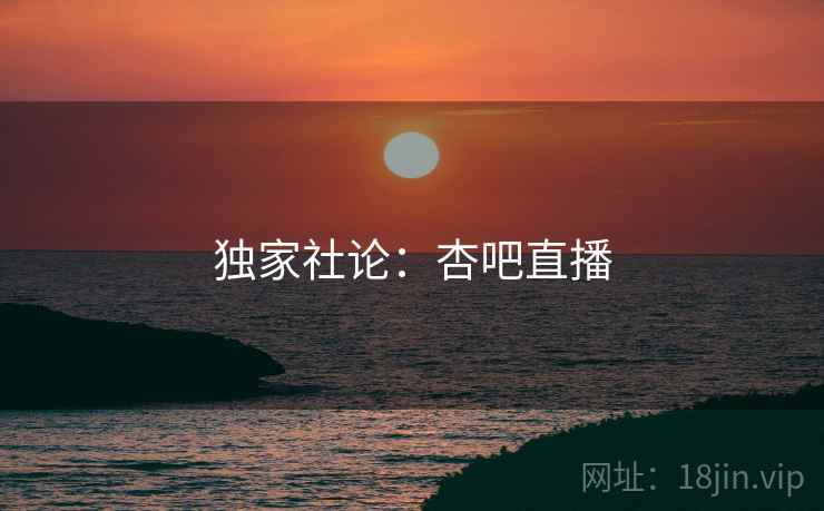 独家社论：杏吧直播