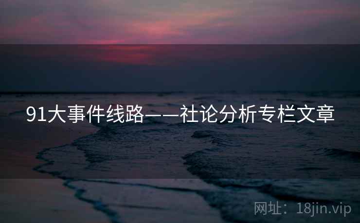 91大事件线路——社论分析专栏文章