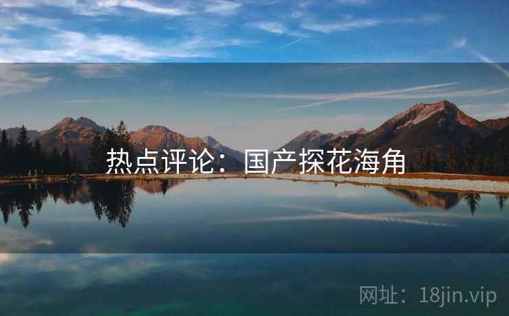 热点评论：国产探花海角