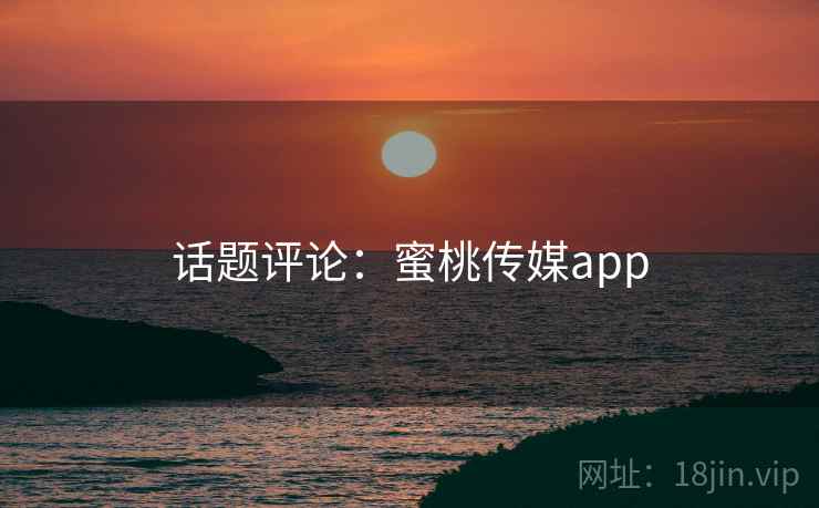 话题评论：蜜桃传媒app