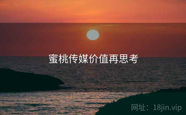 蜜桃传媒价值再思考