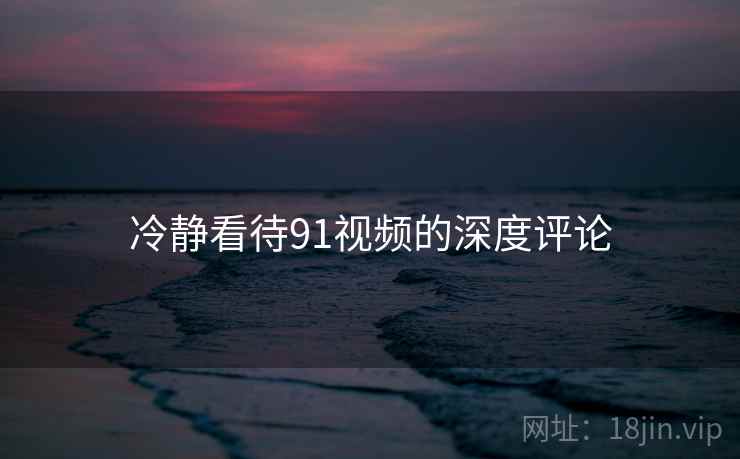 冷静看待91视频的深度评论