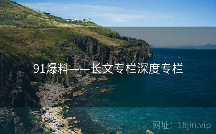 91爆料——长文专栏深度专栏