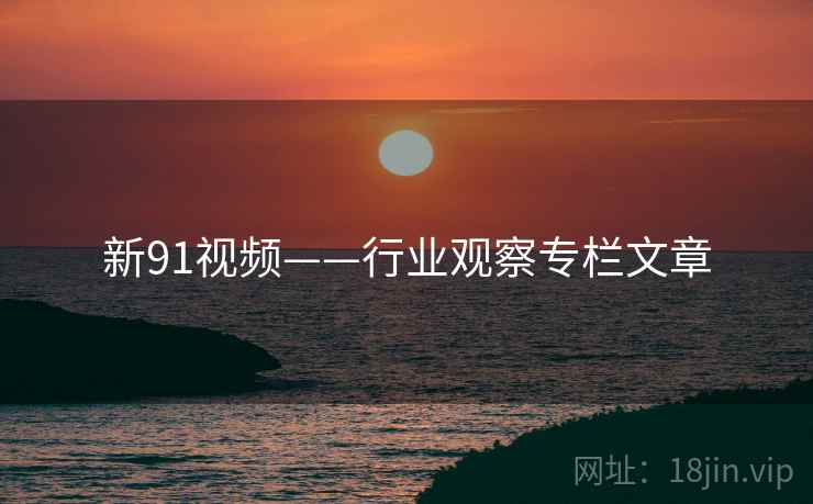 新91视频——行业观察专栏文章