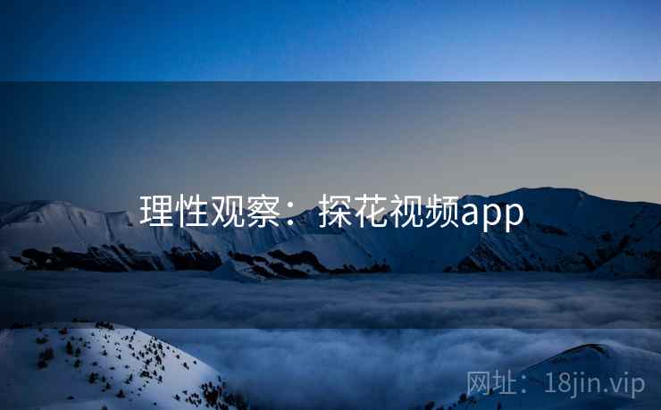 理性观察：探花视频app